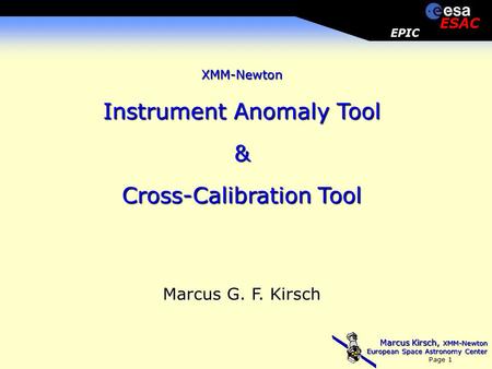 Marcus Kirsch, XMM-Newton European Space Astronomy Center Page 1 EPIC ESAC XMM-Newton Instrument Anomaly Tool & Cross-Calibration Tool Marcus G. F. Kirsch.