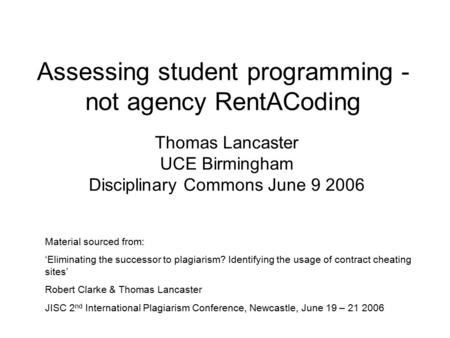 Assessing student programming - not agency RentACoding Thomas Lancaster UCE Birmingham Disciplinary Commons June 9 2006 Material sourced from: ‘Eliminating.