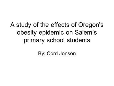 A study of the effects of Oregon’s obesity epidemic on Salem’s primary school students By: Cord Jonson.