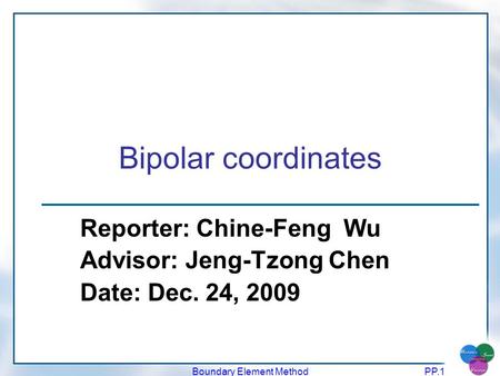 Boundary Element MethodPP.1 Bipolar coordinates Reporter: Chine-Feng Wu Advisor: Jeng-Tzong Chen Date: Dec. 24, 2009.