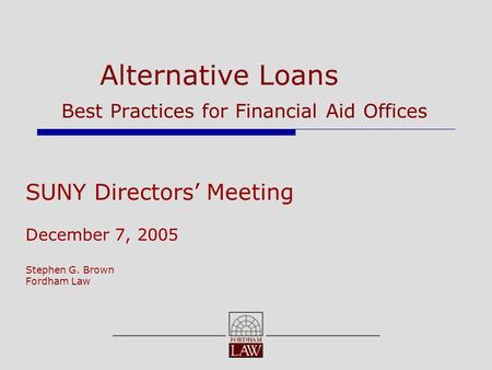 Alternative Loans Best Practices for Financial Aid Offices SUNY Directors’ Meeting December 7, 2005 Stephen G. Brown Fordham Law.