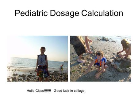 Pediatric Dosage Calculation Hello Class!!!!!!! Good luck in college.