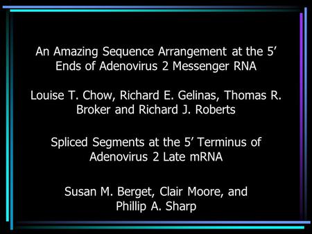 An Amazing Sequence Arrangement at the 5’ Ends of Adenovirus 2 Messenger RNA Louise T. Chow, Richard E. Gelinas, Thomas R. Broker and Richard J. Roberts.