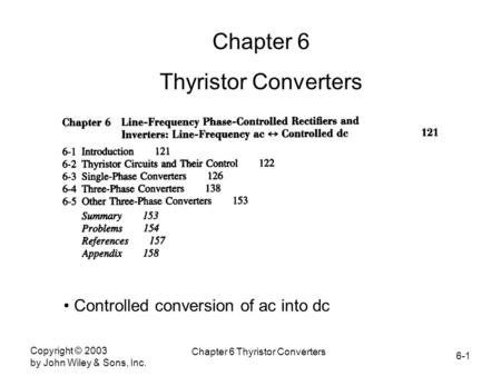 6-1 Copyright © 2003 by John Wiley & Sons, Inc. Chapter 6 Thyristor Converters Chapter 6 Thyristor Converters Controlled conversion of ac into dc.