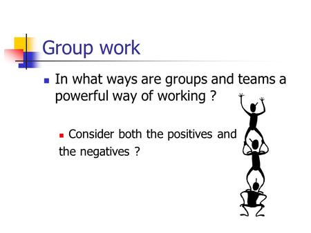 Group work In what ways are groups and teams a powerful way of working ? Consider both the positives and the negatives ?