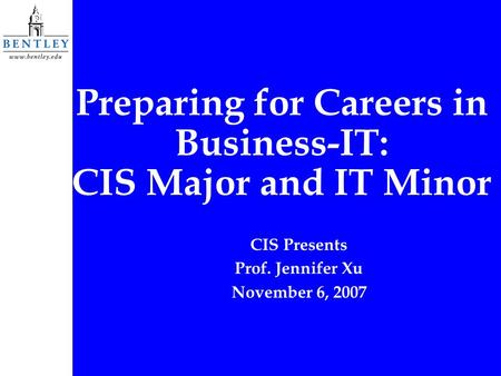 Preparing for Careers in Business-IT: CIS Major and IT Minor CIS Presents Prof. Jennifer Xu November 6, 2007.