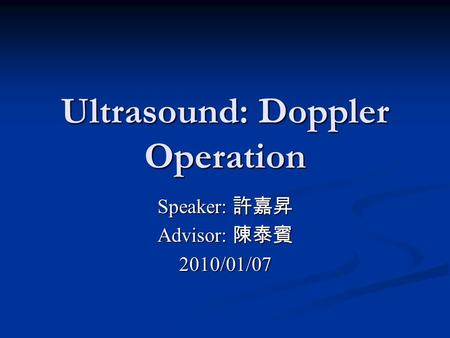 Ultrasound: Doppler Operation Speaker: 許嘉昇 Advisor: 陳泰賓 2010/01/07.