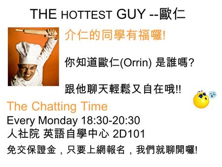 THE HOTTEST GUY -- 歐仁 介仁的同學有福囉 ! 你知道歐仁 (Orrin) 是誰嗎 ? 跟他聊天輕鬆又自在哦 !! The Chatting Time Every Monday 18:30-20:30 人社院 英語自學中心 2D101 免交保證金，只要上網報名，我們就聊開囉 !