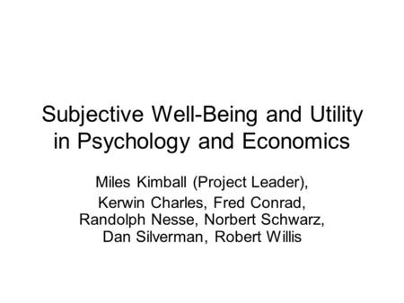 Subjective Well-Being and Utility in Psychology and Economics Miles Kimball (Project Leader), Kerwin Charles, Fred Conrad, Randolph Nesse, Norbert Schwarz,