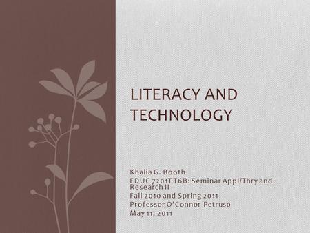 Khalia G. Booth EDUC 7201T T6B: Seminar Appl/Thry and Research II Fall 2010 and Spring 2011 Professor O’Connor-Petruso May 11, 2011 LITERACY AND TECHNOLOGY.