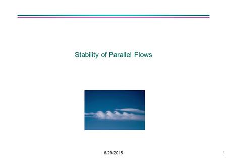 6/29/20151 Stability of Parallel Flows. 6/29/20152 Analysis by LINEAR STABILITY ANALYSIS. l Transitions as Re increases 0 < Re < 47: Steady 2D wake Re.