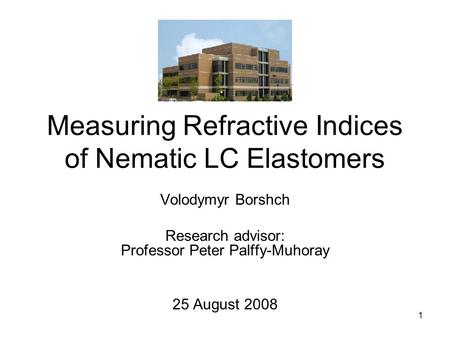 1 Measuring Refractive Indices of Nematic LC Elastomers Volodymyr Borshch Research advisor: Professor Peter Palffy-Muhoray 25 August 2008.