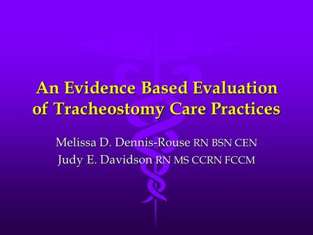 An Evidence Based Evaluation of Tracheostomy Care Practices Melissa D. Dennis-Rouse RN BSN CEN Judy E. Davidson RN MS CCRN FCCM.