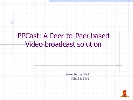 PPCast: A Peer-to-Peer based Video broadcast solution Presented by Shi Lu Feb. 28, 2006.