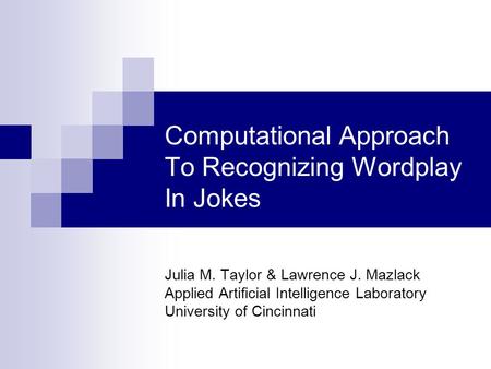 Computational Approach To Recognizing Wordplay In Jokes Julia M. Taylor & Lawrence J. Mazlack Applied Artificial Intelligence Laboratory University of.