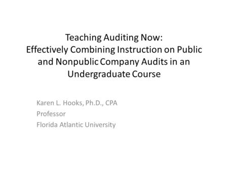 Teaching Auditing Now: Effectively Combining Instruction on Public and Nonpublic Company Audits in an Undergraduate Course Karen L. Hooks, Ph.D., CPA Professor.