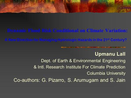 Dynamic Flood Risk Conditional on Climate Variation: A New Direction for Managing Hydrologic Hazards in the 21 st Century? Upmanu Lall Dept. of Earth &