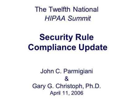 The Twelfth National HIPAA Summit Security Rule Compliance Update John C. Parmigiani & Gary G. Christoph, Ph.D. April 11, 2006.