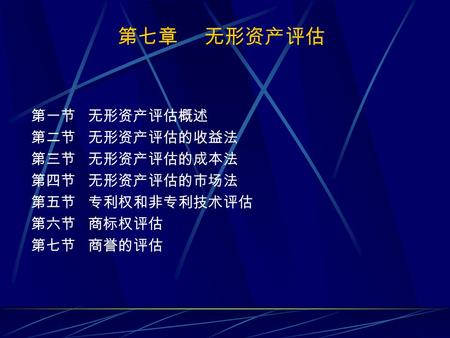 第七章 无形资产评估 第一节 无形资产评估概述 第二节 无形资产评估的收益法 第三节 无形资产评估的成本法 第四节 无形资产评估的市场法 第五节 专利权和非专利技术评估 第六节 商标权评估 第七节 商誉的评估.