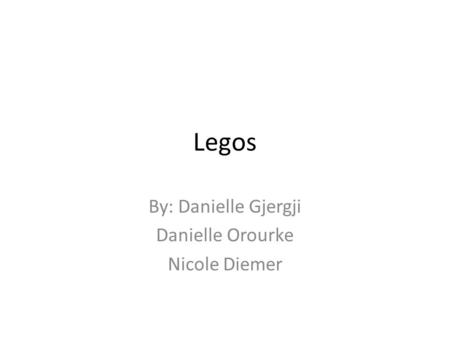 Legos By: Danielle Gjergji Danielle Orourke Nicole Diemer.