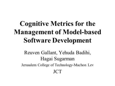 Cognitive Metrics for the Management of Model-based Software Development Reuven Gallant, Yehuda Badihi, Hagai Sugarman Jerusalem College of Technology-Machon.