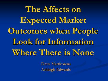 The Affects on Expected Market Outcomes when People Look for Information Where There is None Drew Marticorena Ashleigh Edwards.