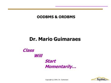 Copyright © 2004, Dr. Guimaraes OODBMS & ORDBMS Class Will Start Momentarily… Dr. Mario Guimaraes.