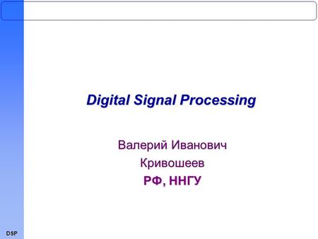 DSP Digital Signal Processing Валерий Иванович Кривошеев РФ, ННГУ.