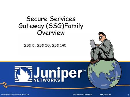 Copyright © 2006 Juniper Networks, Inc. Proprietary and Confidentialwww.juniper.net 1 Secure Services Gateway (SSG)Family Overview SSG 5, SSG 20, SSG 140.