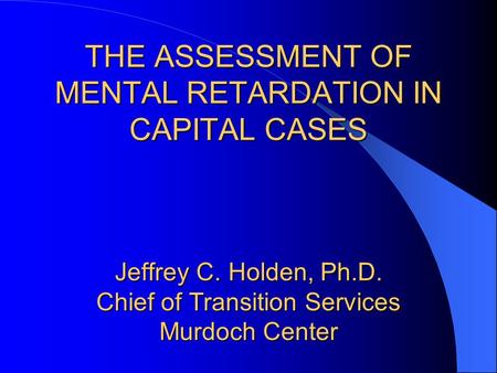 THE ASSESSMENT OF MENTAL RETARDATION IN CAPITAL CASES Jeffrey C. Holden, Ph.D. Chief of Transition Services Murdoch Center.