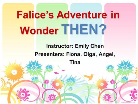 Falice’s Adventure in Wonder THEN? Instructor: Emily Chen Presenters: Fiona, Olga, Angel, Tina.