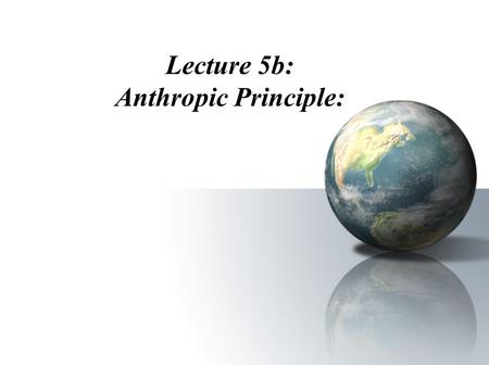 Lecture 5b: Anthropic Principle:. I. What is the Anthropic Principle? The anthropic principle (Gr. Anthropos, “human being”) states that the universe.