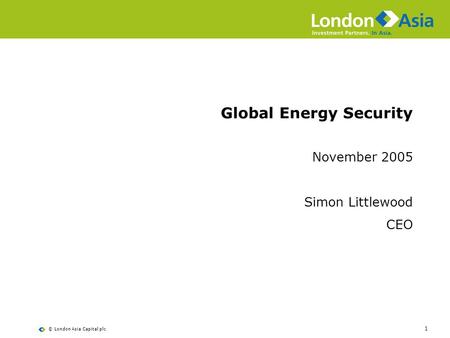 © London Asia Capital plc 1 Global Energy Security November 2005 Simon Littlewood CEO.