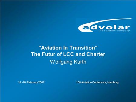 Aviation in Transition – The Future of LCC and Charter, 10th Aviation Conference, Hamburg, 14.- 16.02.2007 www.advolar.com © 1 Aviation In Transition