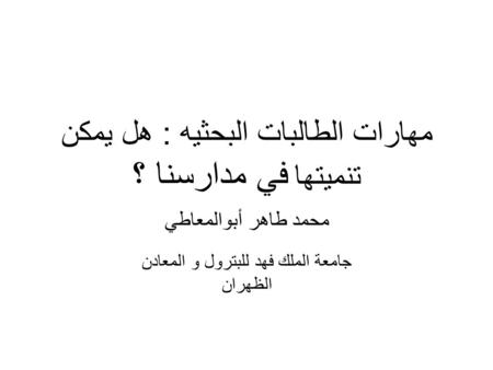 مهارات الطالبات البحثيه : هل يمكن تنميتها في مدارسنا ؟ محمد طاهر أبوالمعاطي جامعة الملك فهد للبترول و المعادن الظهران.