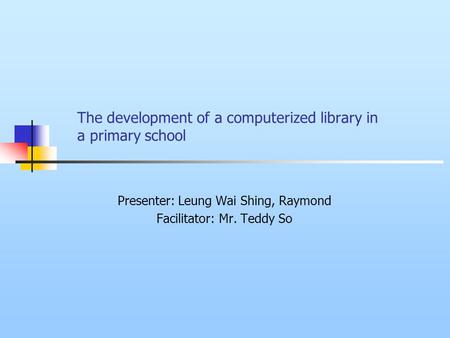 The development of a computerized library in a primary school Presenter: Leung Wai Shing, Raymond Facilitator: Mr. Teddy So.