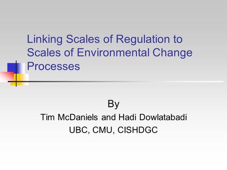 Linking Scales of Regulation to Scales of Environmental Change Processes By Tim McDaniels and Hadi Dowlatabadi UBC, CMU, CISHDGC.