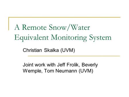 A Remote Snow/Water Equivalent Monitoring System Christian Skalka (UVM) Joint work with Jeff Frolik, Beverly Wemple, Tom Neumann (UVM)