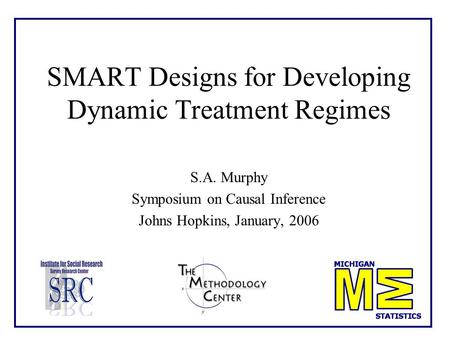 SMART Designs for Developing Dynamic Treatment Regimes S.A. Murphy Symposium on Causal Inference Johns Hopkins, January, 2006.