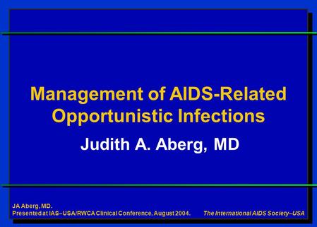 Judith A. Aberg, MD The International AIDS Society–USA Management of AIDS-Related Opportunistic Infections JA Aberg, MD. Presented at IAS–USA/RWCA Clinical.