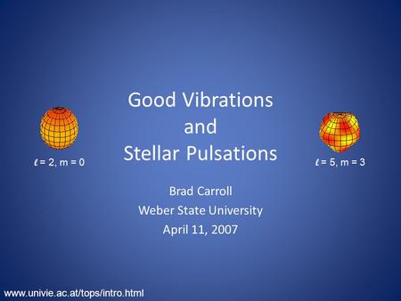 Good Vibrations and Stellar Pulsations Brad Carroll Weber State University April 11, 2007 www.univie.ac.at/tops/intro.html l = 2, m = 0 l = 5, m = 3.