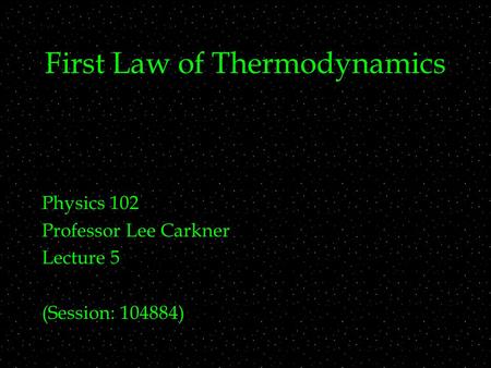 First Law of Thermodynamics Physics 102 Professor Lee Carkner Lecture 5 (Session: 104884)