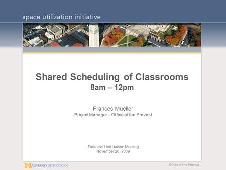 Office of the Provost Shared Scheduling of Classrooms 8am – 12pm Frances Mueller Project Manager – Office of the Provost Financial Unit Liaison Meeting.