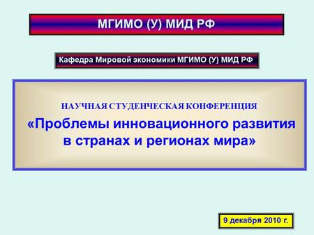 НАУЧНАЯ СТУДЕНЧЕСКАЯ КОНФЕРЕНЦИЯ «Проблемы инновационного развития в странах и регионах мира» Кафедра Мировой экономики МГИМО (У) МИД РФ 9 декабря 2010.