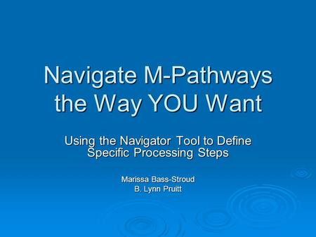 Navigate M-Pathways the Way YOU Want Using the Navigator Tool to Define Specific Processing Steps Marissa Bass-Stroud B. Lynn Pruitt.