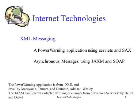 Internet Technologies1 XML Messaging A PowerWarning application using servlets and SAX Asynchronous Messages using JAXM and SOAP The PowerWarning Application.