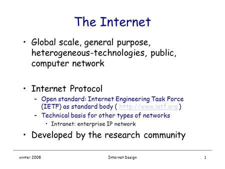 winter 2008 Internet Design1 The Internet Global scale, general purpose, heterogeneous-technologies, public, computer network Internet Protocol –Open.