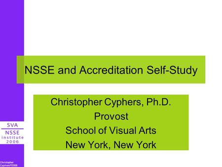 Christopher Cyphers  2006 NSSE and Accreditation Self-Study Christopher Cyphers, Ph.D. Provost School of Visual Arts New York, New York.