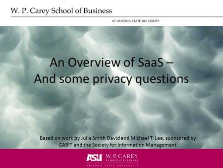 An Overview of SaaS – And some privacy questions Based on work by Julie Smith David and Michael T. Lee, sponsored by CABIT and the Society for Information.