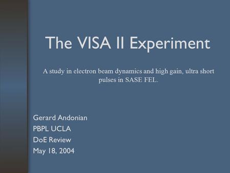 The VISA II Experiment Gerard Andonian PBPL UCLA DoE Review May 18, 2004 A study in electron beam dynamics and high gain, ultra short pulses in SASE FEL.